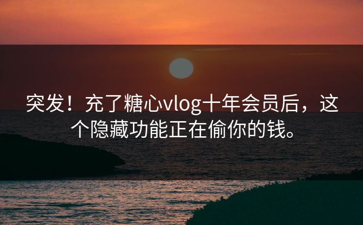 突发！充了糖心vlog十年会员后，这个隐藏功能正在偷你的钱。