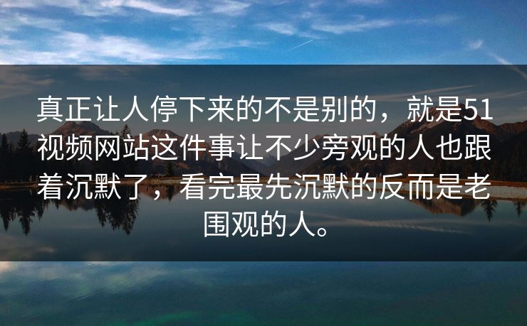 真正让人停下来的不是别的，就是51视频网站这件事让不少旁观的人也跟着沉默了，看完最先沉默的反而是老围观的人。
