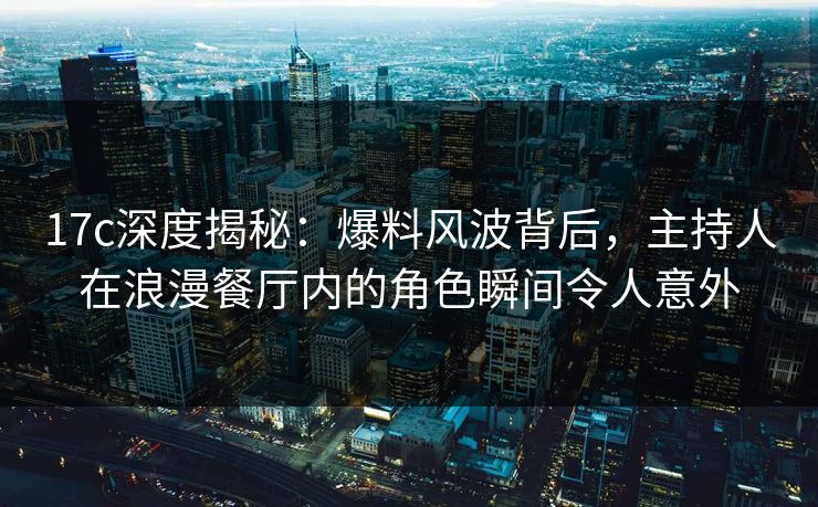 17c深度揭秘：爆料风波背后，主持人在浪漫餐厅内的角色瞬间令人意外
