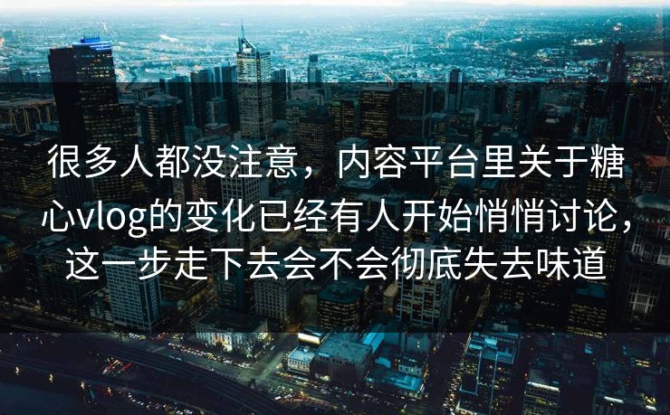 很多人都没注意，内容平台里关于糖心vlog的变化已经有人开始悄悄讨论，这一步走下去会不会彻底失去味道