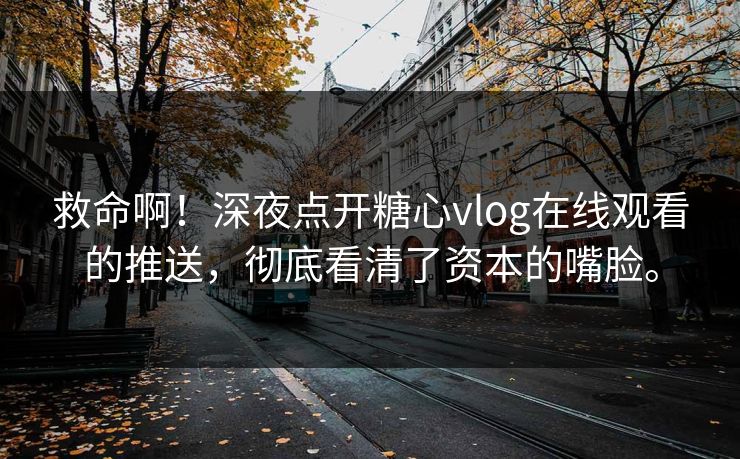 救命啊！深夜点开糖心vlog在线观看的推送，彻底看清了资本的嘴脸。