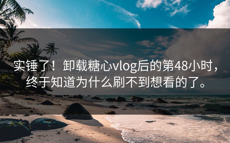 实锤了！卸载糖心vlog后的第48小时，终于知道为什么刷不到想看的了。