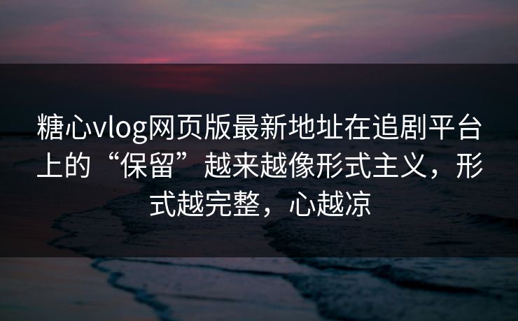 糖心vlog网页版最新地址在追剧平台上的“保留”越来越像形式主义，形式越完整，心越凉