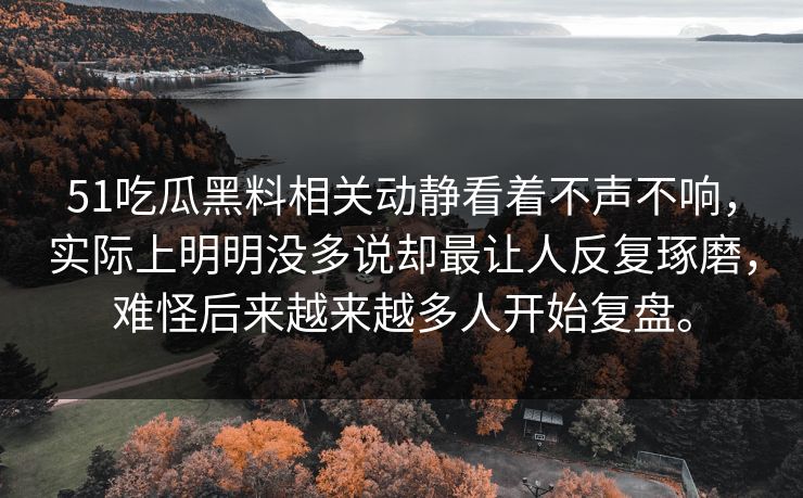 51吃瓜黑料相关动静看着不声不响，实际上明明没多说却最让人反复琢磨，难怪后来越来越多人开始复盘。
