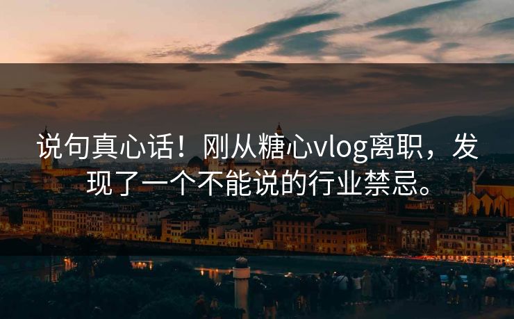 说句真心话！刚从糖心vlog离职，发现了一个不能说的行业禁忌。