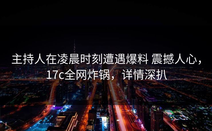 主持人在凌晨时刻遭遇爆料 震撼人心，17c全网炸锅，详情深扒