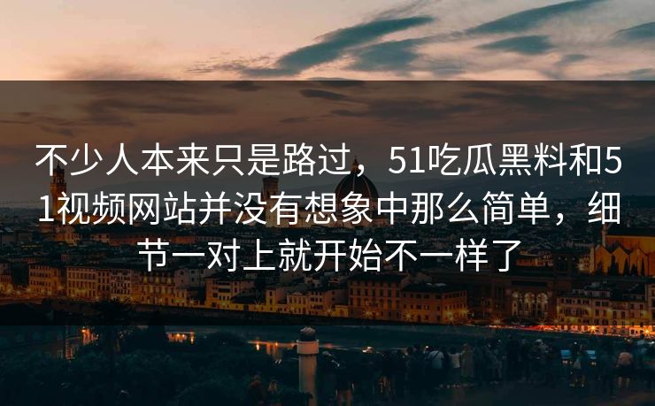 不少人本来只是路过，51吃瓜黑料和51视频网站并没有想象中那么简单，细节一对上就开始不一样了