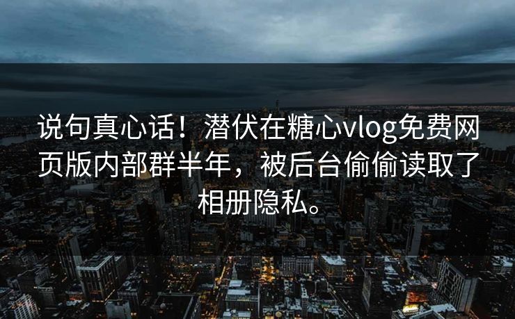 说句真心话！潜伏在糖心vlog免费网页版内部群半年，被后台偷偷读取了相册隐私。