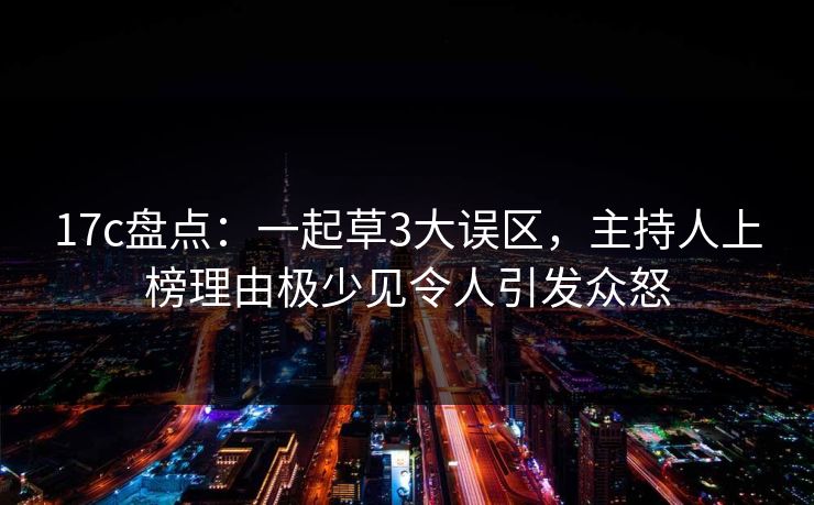 17c盘点：一起草3大误区，主持人上榜理由极少见令人引发众怒