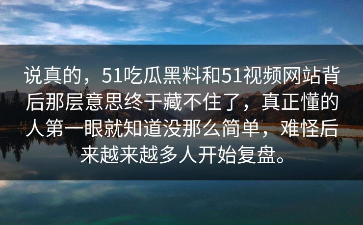 说真的，51吃瓜黑料和51视频网站背后那层意思终于藏不住了，真正懂的人第一眼就知道没那么简单，难怪后来越来越多人开始复盘。