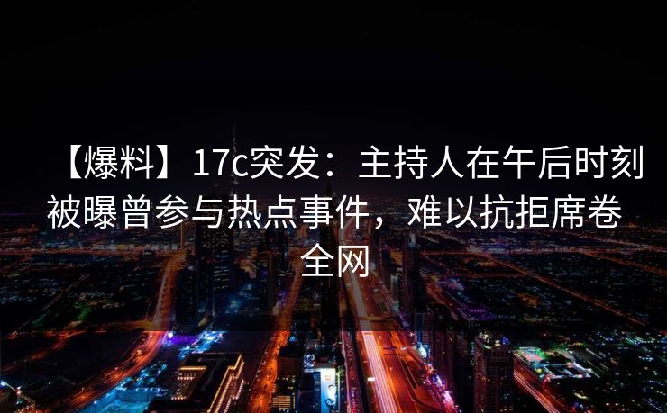 【爆料】17c突发：主持人在午后时刻被曝曾参与热点事件，难以抗拒席卷全网