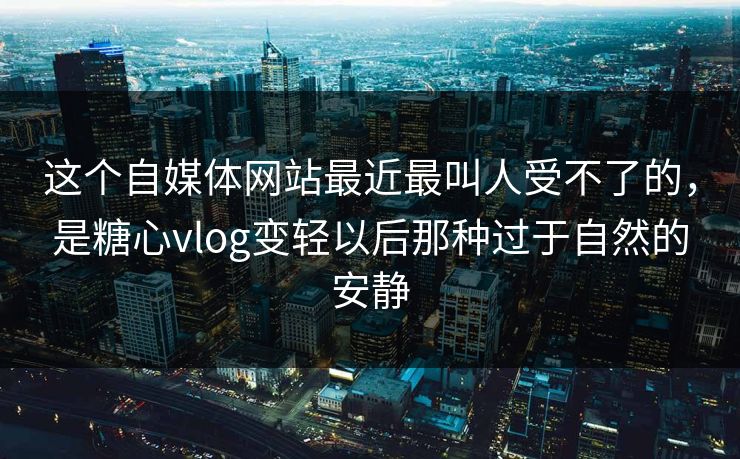 这个自媒体网站最近最叫人受不了的，是糖心vlog变轻以后那种过于自然的安静