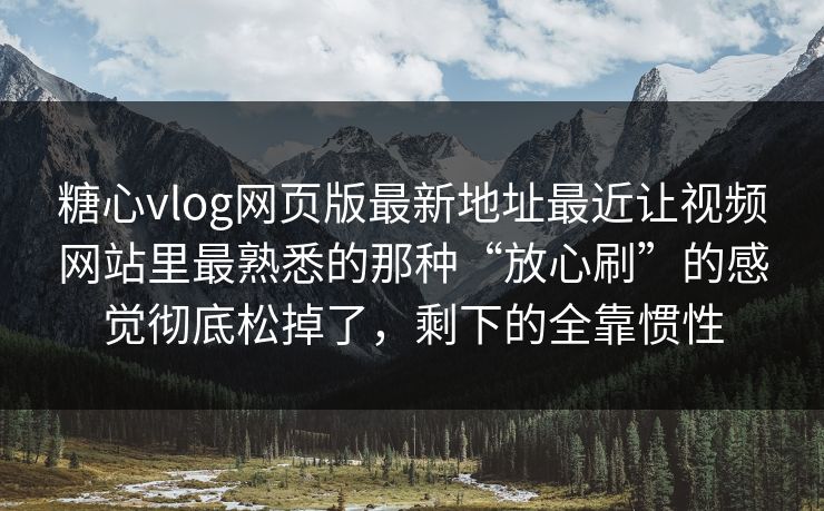 糖心vlog网页版最新地址最近让视频网站里最熟悉的那种“放心刷”的感觉彻底松掉了，剩下的全靠惯性
