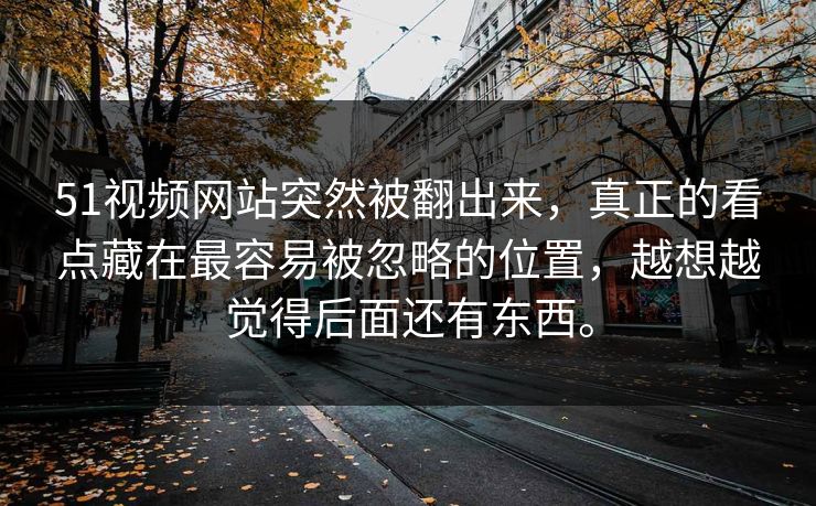 51视频网站突然被翻出来，真正的看点藏在最容易被忽略的位置，越想越觉得后面还有东西。