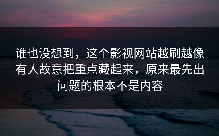 谁也没想到，这个影视网站越刷越像有人故意把重点藏起来，原来最先出问题的根本不是内容