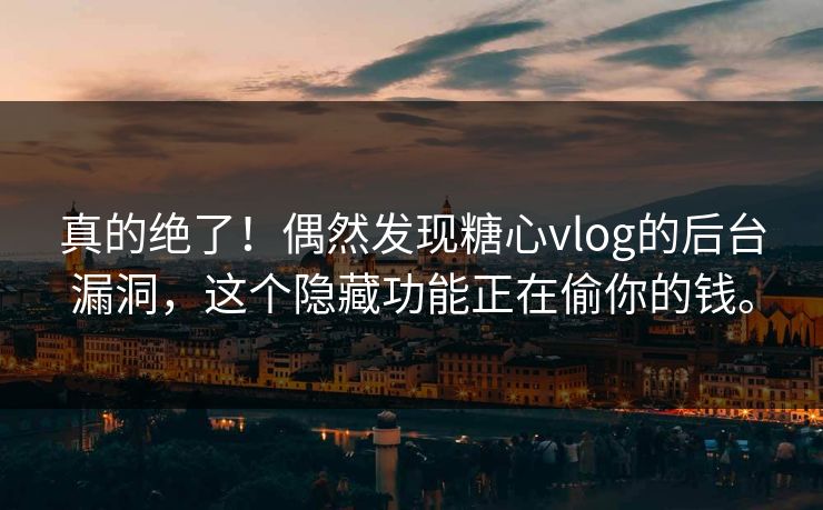 真的绝了！偶然发现糖心vlog的后台漏洞，这个隐藏功能正在偷你的钱。