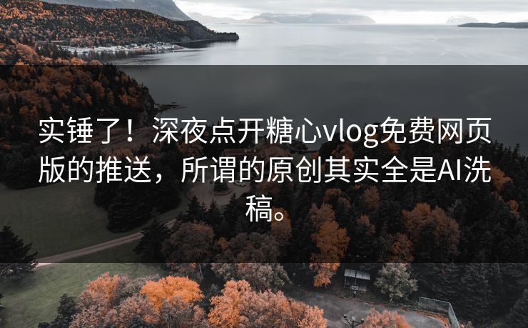 实锤了！深夜点开糖心vlog免费网页版的推送，所谓的原创其实全是AI洗稿。