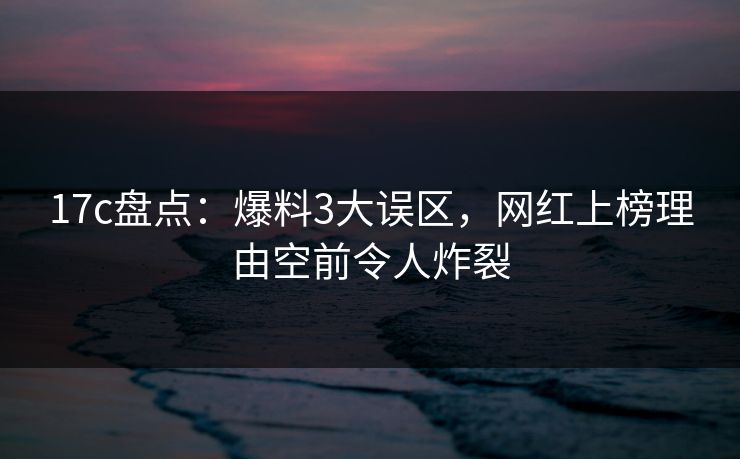 17c盘点：爆料3大误区，网红上榜理由空前令人炸裂