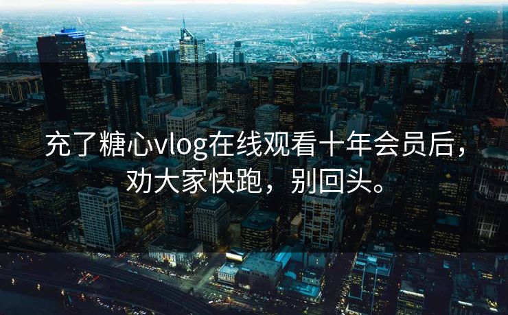 充了糖心vlog在线观看十年会员后，劝大家快跑，别回头。