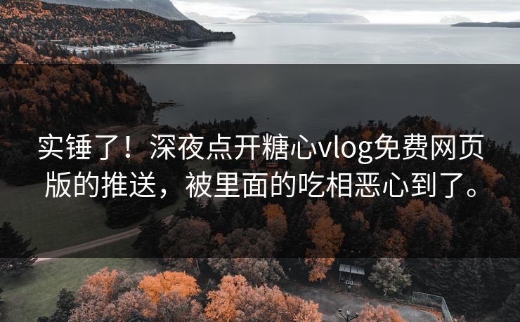 实锤了！深夜点开糖心vlog免费网页版的推送，被里面的吃相恶心到了。