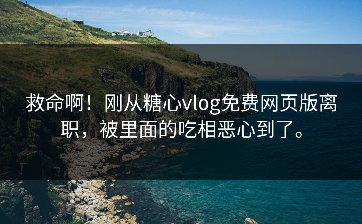 救命啊！刚从糖心vlog免费网页版离职，被里面的吃相恶心到了。