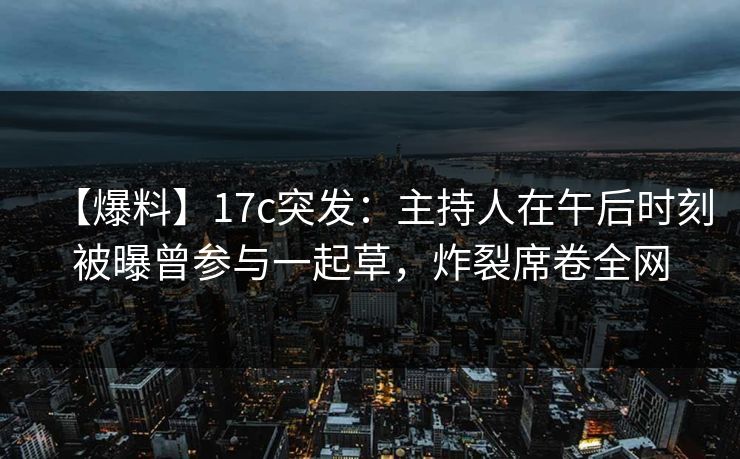 【爆料】17c突发：主持人在午后时刻被曝曾参与一起草，炸裂席卷全网