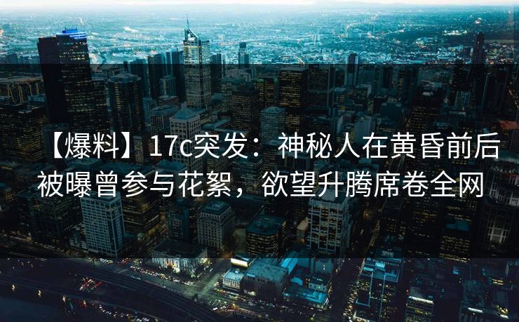 【爆料】17c突发：神秘人在黄昏前后被曝曾参与花絮，欲望升腾席卷全网
