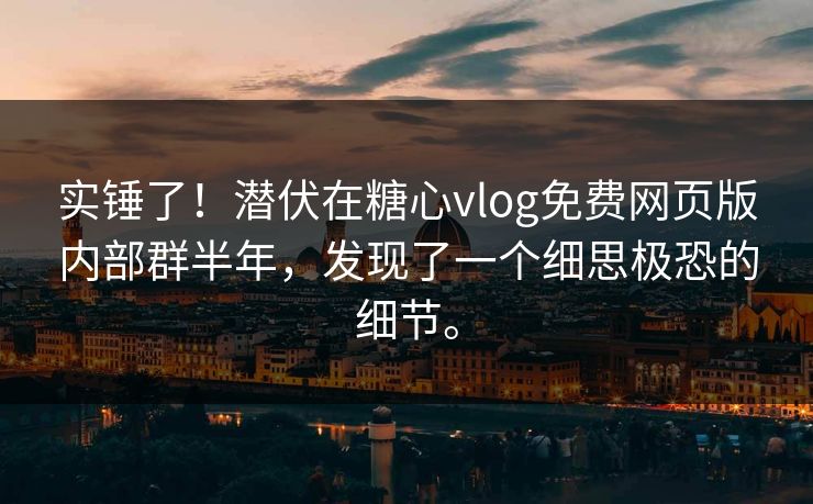 实锤了！潜伏在糖心vlog免费网页版内部群半年，发现了一个细思极恐的细节。