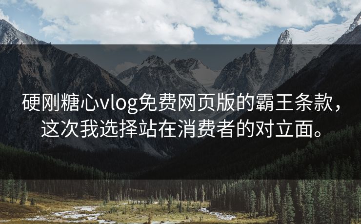 硬刚糖心vlog免费网页版的霸王条款，这次我选择站在消费者的对立面。