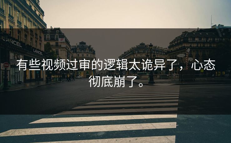有些视频过审的逻辑太诡异了，心态彻底崩了。
