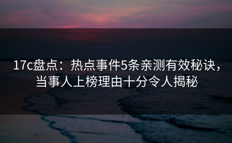 17c盘点：热点事件5条亲测有效秘诀，当事人上榜理由十分令人揭秘