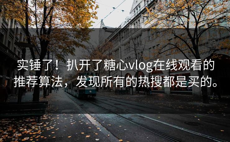实锤了！扒开了糖心vlog在线观看的推荐算法，发现所有的热搜都是买的。
