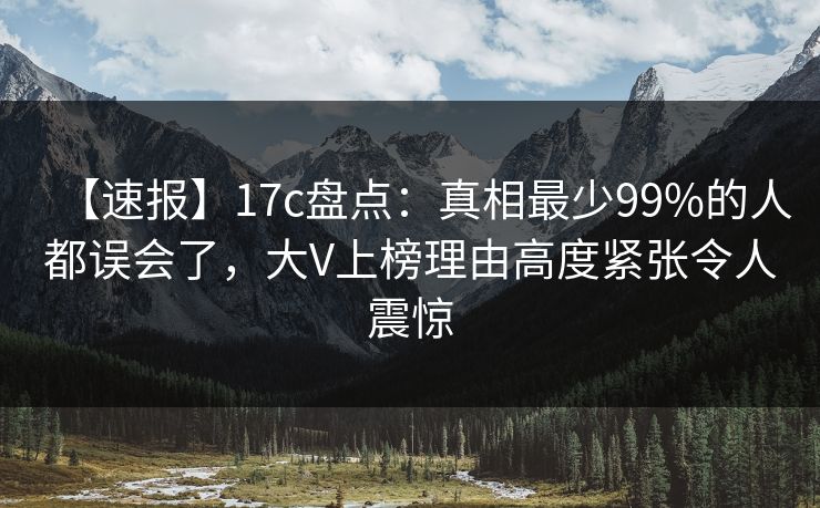 【速报】17c盘点：真相最少99%的人都误会了，大V上榜理由高度紧张令人震惊