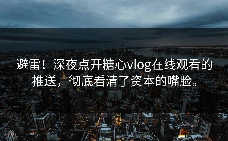 避雷！深夜点开糖心vlog在线观看的推送，彻底看清了资本的嘴脸。