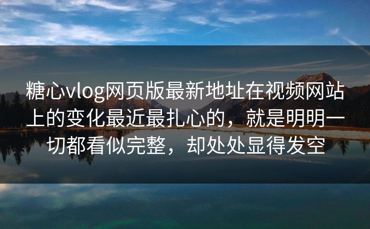 糖心vlog网页版最新地址在视频网站上的变化最近最扎心的，就是明明一切都看似完整，却处处显得发空