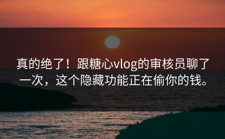 真的绝了！跟糖心vlog的审核员聊了一次，这个隐藏功能正在偷你的钱。