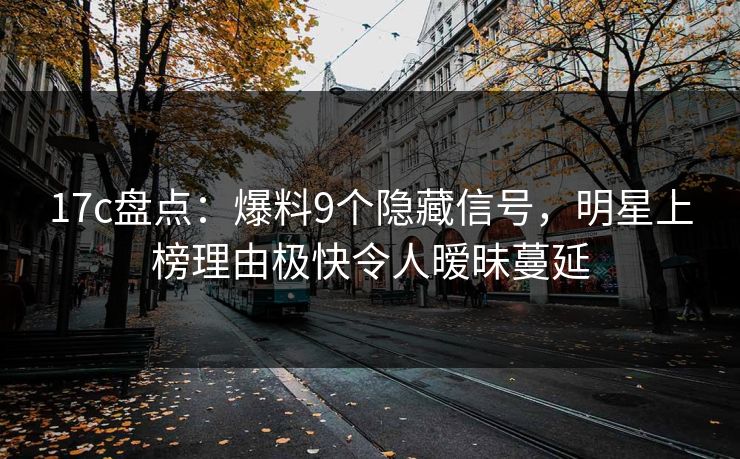 17c盘点：爆料9个隐藏信号，明星上榜理由极快令人暧昧蔓延