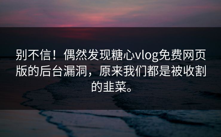 别不信！偶然发现糖心vlog免费网页版的后台漏洞，原来我们都是被收割的韭菜。