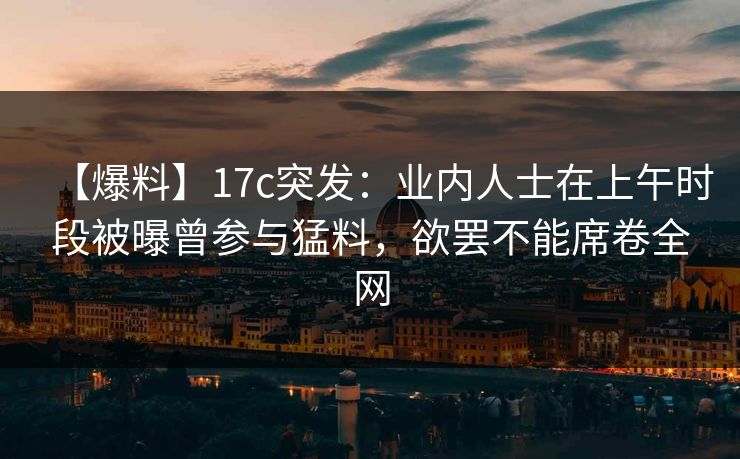 【爆料】17c突发：业内人士在上午时段被曝曾参与猛料，欲罢不能席卷全网
