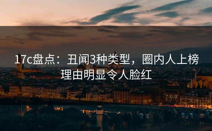 17c盘点：丑闻3种类型，圈内人上榜理由明显令人脸红