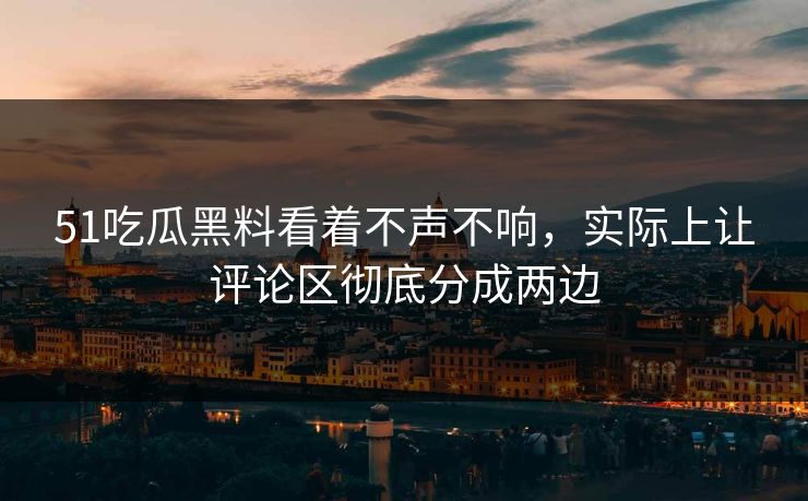 51吃瓜黑料看着不声不响，实际上让评论区彻底分成两边