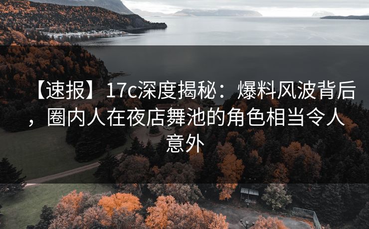 【速报】17c深度揭秘：爆料风波背后，圈内人在夜店舞池的角色相当令人意外