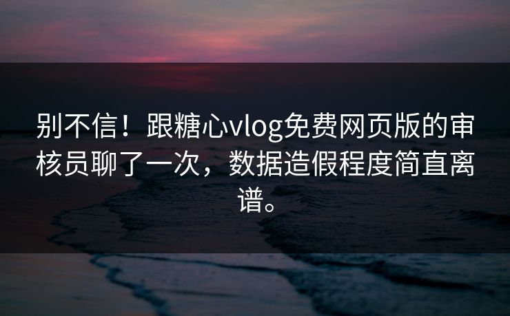 别不信！跟糖心vlog免费网页版的审核员聊了一次，数据造假程度简直离谱。