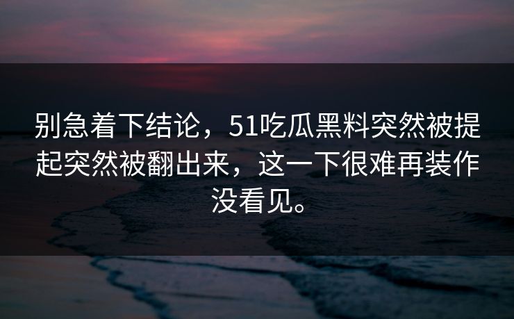 别急着下结论，51吃瓜黑料突然被提起突然被翻出来，这一下很难再装作没看见。