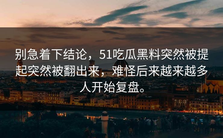 别急着下结论，51吃瓜黑料突然被提起突然被翻出来，难怪后来越来越多人开始复盘。