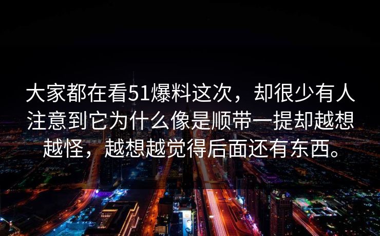 大家都在看51爆料这次，却很少有人注意到它为什么像是顺带一提却越想越怪，越想越觉得后面还有东西。