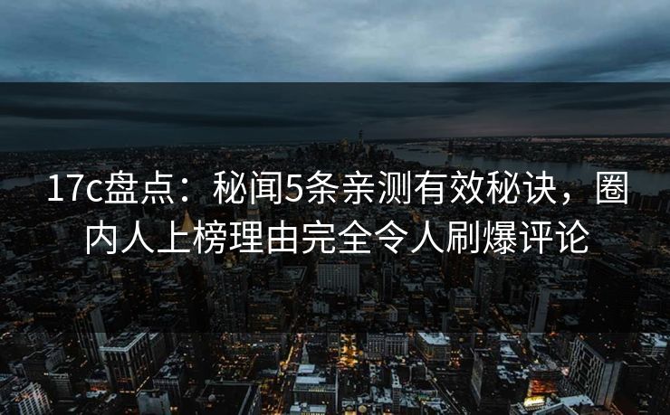17c盘点：秘闻5条亲测有效秘诀，圈内人上榜理由完全令人刷爆评论