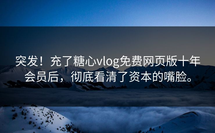 突发！充了糖心vlog免费网页版十年会员后，彻底看清了资本的嘴脸。