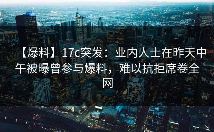 【爆料】17c突发：业内人士在昨天中午被曝曾参与爆料，难以抗拒席卷全网