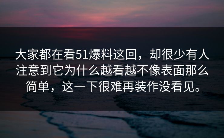 大家都在看51爆料这回，却很少有人注意到它为什么越看越不像表面那么简单，这一下很难再装作没看见。